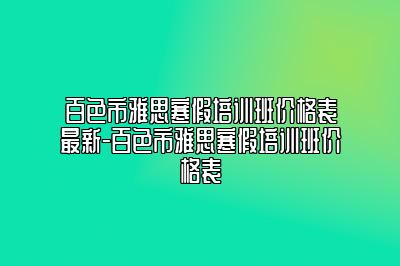 百色市雅思寒假培训班价格表最新-百色市雅思寒假培训班价格表
