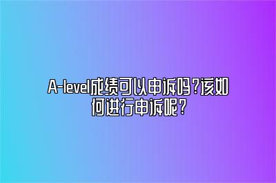 A-level成绩可以申诉吗?该如何进行申诉呢?