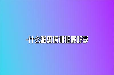-什么雅思培训班最好学