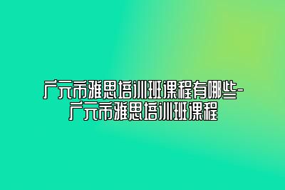 广元市雅思培训班课程有哪些-广元市雅思培训班课程
