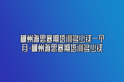 郴州雅思寒期培训多少钱一个月-郴州雅思寒期培训多少钱