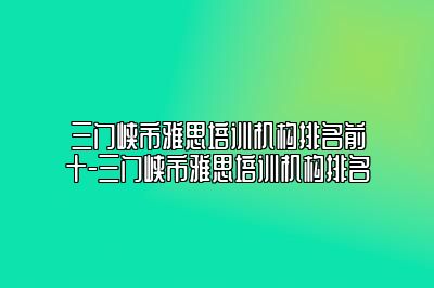 三门峡市雅思培训机构排名前十-三门峡市雅思培训机构排名