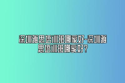 深圳雅思培训班哪家好-深圳雅思培训班哪家好？