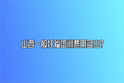 山西一般托福培训费用多少？