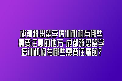 成都雅思留学培训机构有哪些需要注意的地方-成都雅思留学培训机构有哪些需要注意的？