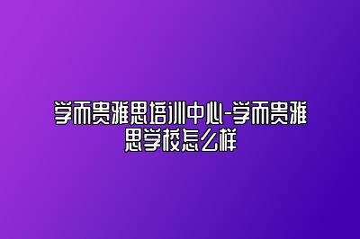 学而贵雅思培训中心-学而贵雅思学校怎么样