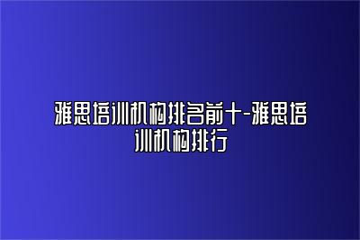 雅思培训机构排名前十-雅思培训机构排行