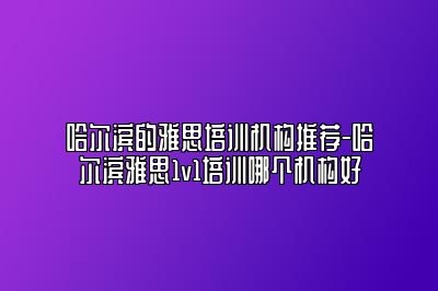 哈尔滨的雅思培训机构推荐-哈尔滨雅思1v1培训哪个机构好