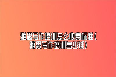 雅思写作培训怎么收费标准(雅思写作培训多少钱)