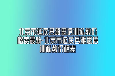 北京市延庆县雅思培训私教价格表最新-北京市延庆县雅思培训私教价格表