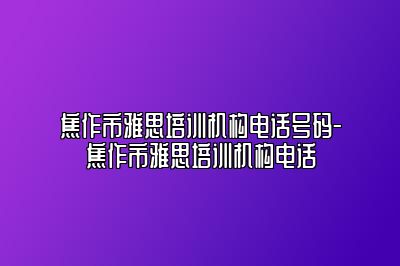 焦作市雅思培训机构电话号码-焦作市雅思培训机构电话