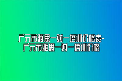 广元市雅思一对一培训价格表-广元市雅思一对一培训价格