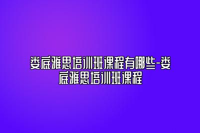 娄底雅思培训班课程有哪些-娄底雅思培训班课程