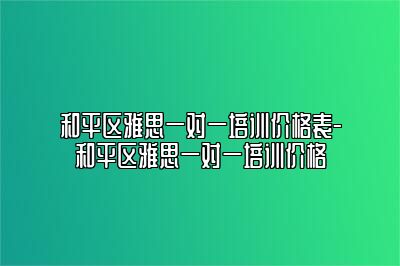 和平区雅思一对一培训价格表-和平区雅思一对一培训价格