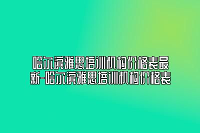 哈尔滨雅思培训机构价格表最新-哈尔滨雅思培训机构价格表