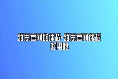 雅思官网的课程-雅思官网课程好用吗