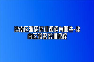 津南区雅思培训课程有哪些-津南区雅思培训课程