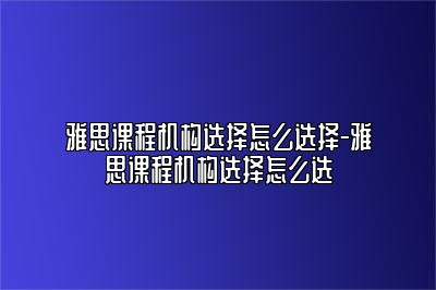 雅思课程机构选择怎么选择-雅思课程机构选择怎么选