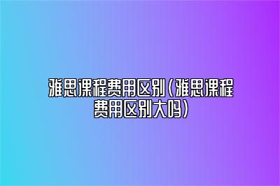 雅思课程费用区别(雅思课程费用区别大吗)