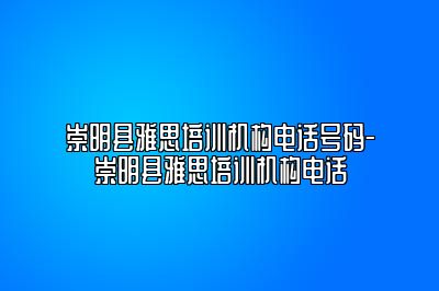 崇明县雅思培训机构电话号码-崇明县雅思培训机构电话