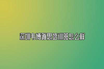 深圳韦博雅思培训班怎么样
