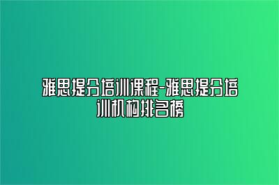 雅思提分培训课程-雅思提分培训机构排名榜