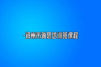-郑州市雅思培训班课程
