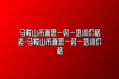 马鞍山市雅思一对一培训价格表-马鞍山市雅思一对一培训价格