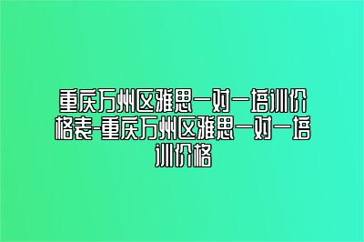 重庆万州区雅思一对一培训价格表-重庆万州区雅思一对一培训价格