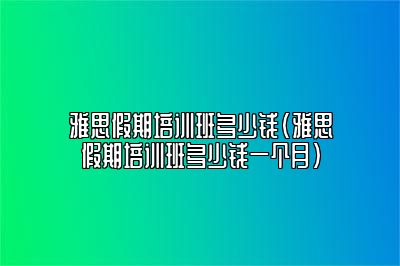 雅思假期培训班多少钱(雅思假期培训班多少钱一个月)