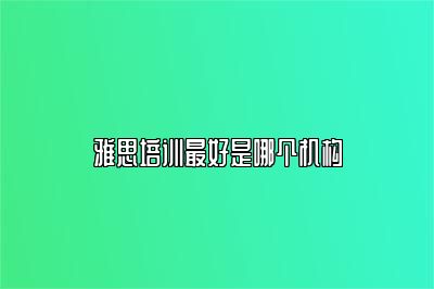雅思培训最好是哪个机构