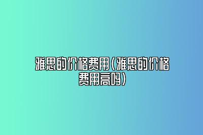 雅思的价格费用(雅思的价格费用高吗)