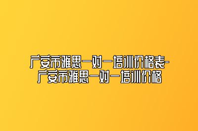 广安市雅思一对一培训价格表-广安市雅思一对一培训价格