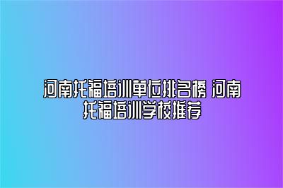 河南托福培训单位排名榜 河南托福培训学校推荐