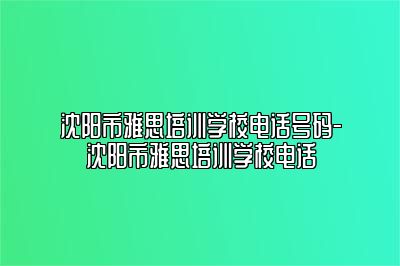 沈阳市雅思培训学校电话号码-沈阳市雅思培训学校电话