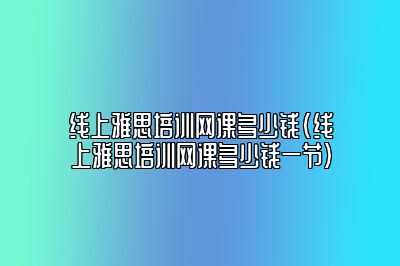 线上雅思培训网课多少钱(线上雅思培训网课多少钱一节)