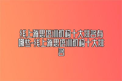 线上雅思培训机构十大排名有哪些-线上雅思培训机构十大排名