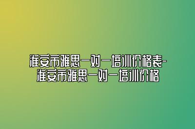 淮安市雅思一对一培训价格表-淮安市雅思一对一培训价格