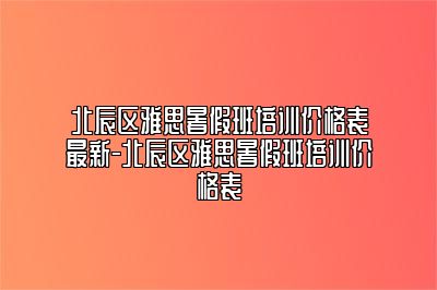 北辰区雅思暑假班培训价格表最新-北辰区雅思暑假班培训价格表