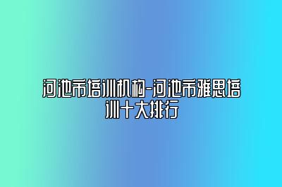 河池市培训机构-河池市雅思培训十大排行