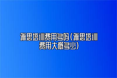 雅思培训费用多吗(雅思培训费用大概多少)