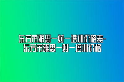东方市雅思一对一培训价格表-东方市雅思一对一培训价格