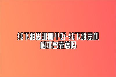 线下雅思班哪个好-线下雅思机构排名靠谱吗