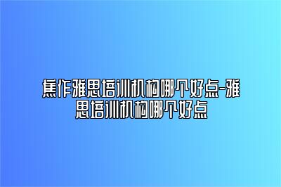 焦作雅思培训机构哪个好点-雅思培训机构哪个好点