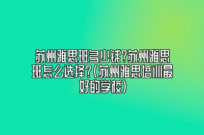 苏州雅思班多少钱？苏州雅思班怎么选择？(苏州雅思培训最好的学校)