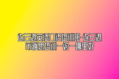 连云港英语口语培训班-连云港市雅思培训一对一哪里好