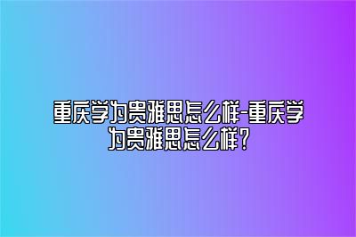 重庆学为贵雅思怎么样-重庆学为贵雅思怎么样？