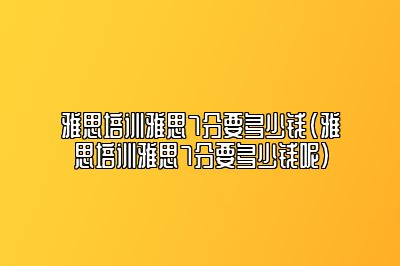 雅思培训雅思7分要多少钱(雅思培训雅思7分要多少钱呢)