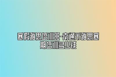 寒假雅思培训班-南通市雅思寒期培训多少钱