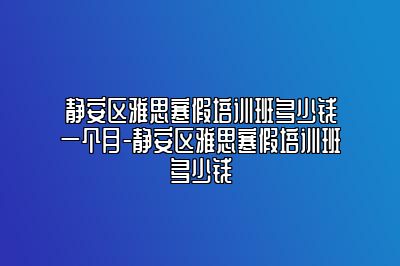 静安区雅思寒假培训班多少钱一个月-静安区雅思寒假培训班多少钱